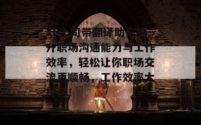 XL上司带翻译助你提升职场沟通能力与工作效率，轻松让你职场交流更顺畅，工作效率大提升！