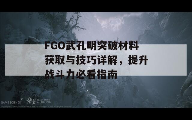 FGO武孔明突破材料获取与技巧详解，提升战斗力必看指南