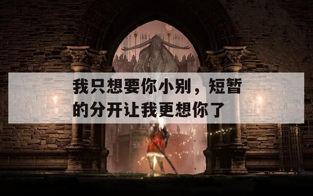 我只想要你小别，短暂的分开让我更想你了