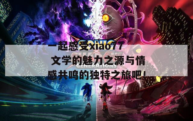 一起感受xiao77 文学的魅力之源与情感共鸣的独特之旅吧！