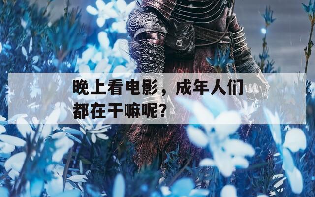 晚上看电影，成年人们都在干嘛呢？