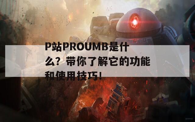 P站PROUMB是什么？带你了解它的功能和使用技巧！