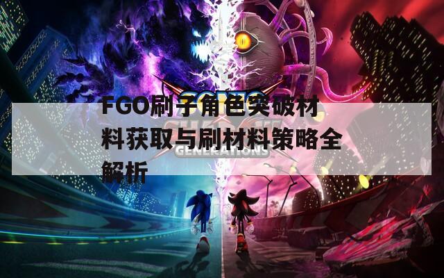 FGO刷子角色突破材料获取与刷材料策略全解析