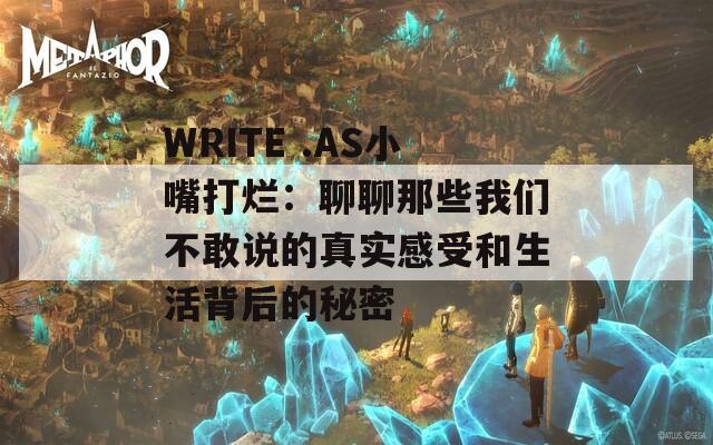 WRITE .AS小嘴打烂：聊聊那些我们不敢说的真实感受和生活背后的秘密