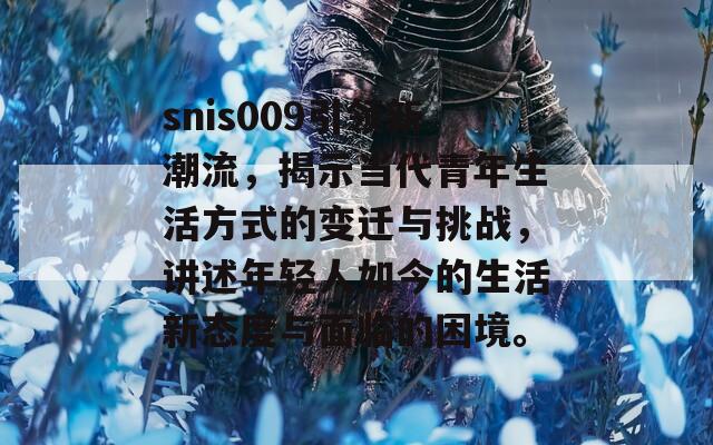 snis009引领新潮流，揭示当代青年生活方式的变迁与挑战，讲述年轻人如今的生活新态度与面临的困境。