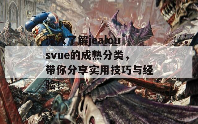 深入了解jealousvue的成熟分类，带你分享实用技巧与经验！