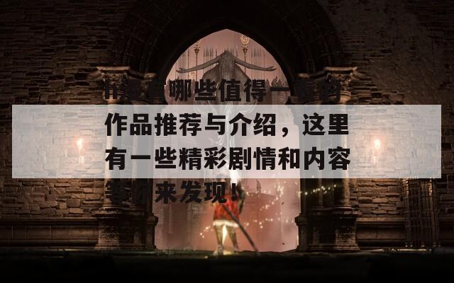 h漫有哪些值得一看的作品推荐与介绍，这里有一些精彩剧情和内容等你来发现！