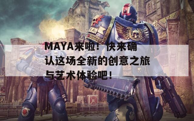 MAYA来啦！快来确认这场全新的创意之旅与艺术体验吧！