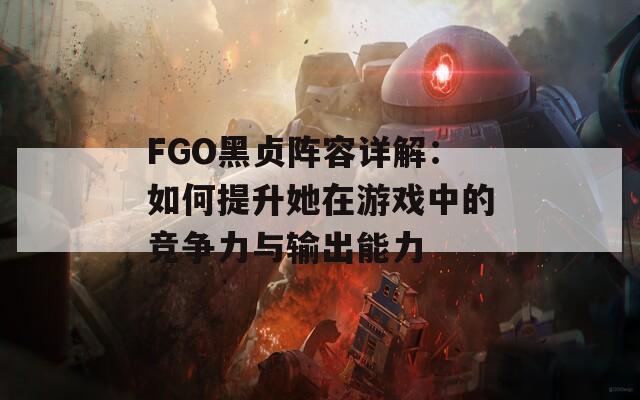 FGO黑贞阵容详解：如何提升她在游戏中的竞争力与输出能力
