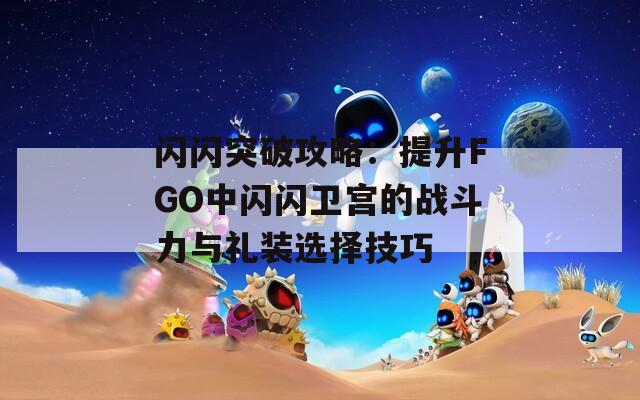 闪闪突破攻略：提升FGO中闪闪卫宫的战斗力与礼装选择技巧