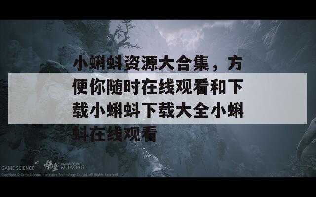 小蝌蚪资源大合集，方便你随时在线观看和下载小蝌蚪下载大全小蝌蚪在线观看