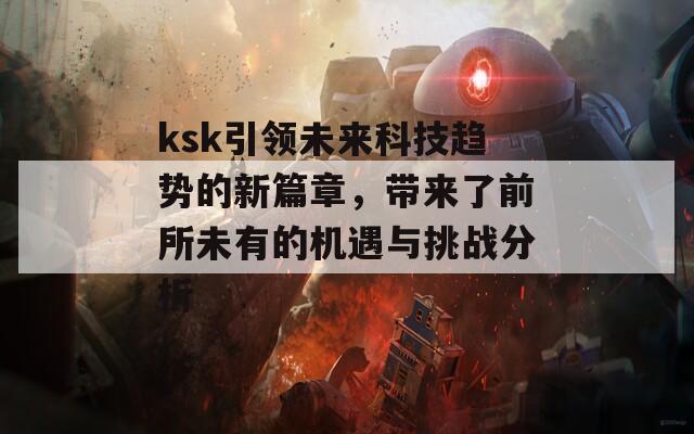 ksk引领未来科技趋势的新篇章，带来了前所未有的机遇与挑战分析
