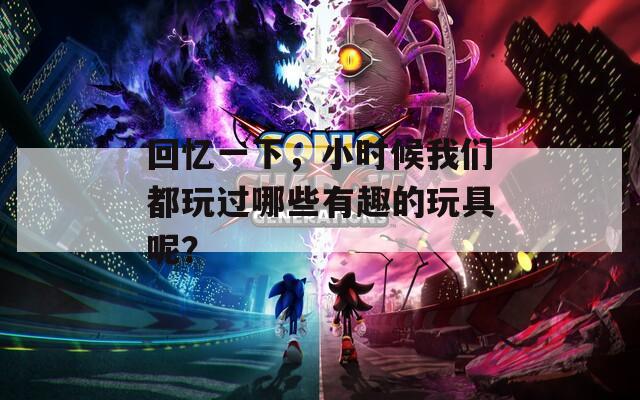 回忆一下，小时候我们都玩过哪些有趣的玩具呢？