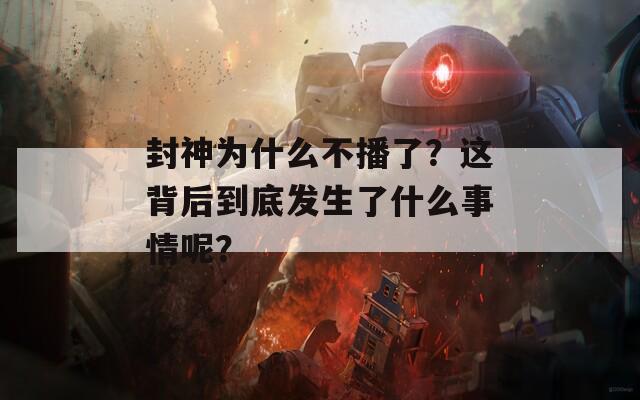 封神为什么不播了？这背后到底发生了什么事情呢？