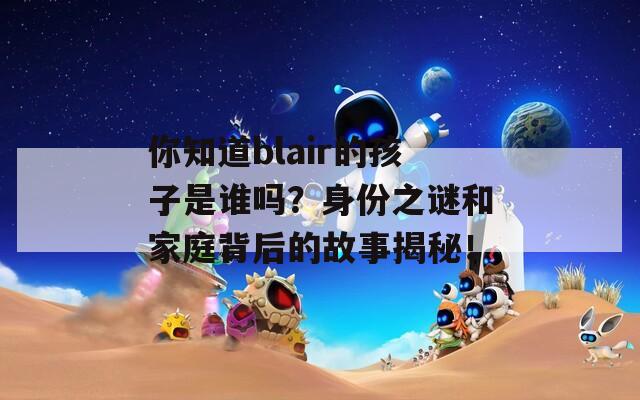 你知道blair的孩子是谁吗？身份之谜和家庭背后的故事揭秘！