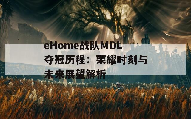 eHome战队MDL夺冠历程：荣耀时刻与未来展望解析