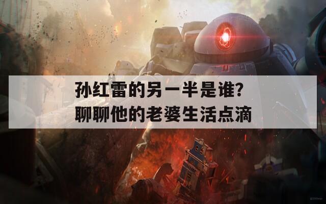 孙红雷的另一半是谁？聊聊他的老婆生活点滴