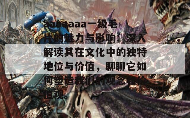 aaaaaaa一级毛片的魅力与影响：深入解读其在文化中的独特地位与价值，聊聊它如何塑造我们的观念和价值观。