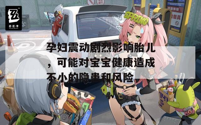 孕妇震动剧烈影响胎儿，可能对宝宝健康造成不小的隐患和风险