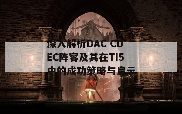 深入解析DAC CDEC阵容及其在TI5中的成功策略与启示