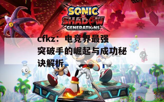 cfkz：电竞界最强突破手的崛起与成功秘诀解析