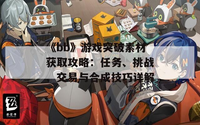 《bb》游戏突破素材获取攻略：任务、挑战、交易与合成技巧详解