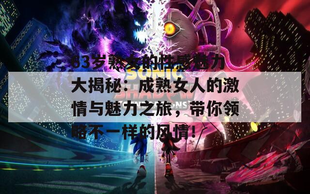 63岁熟女的性感魅力大揭秘：成熟女人的激情与魅力之旅，带你领略不一样的风情！