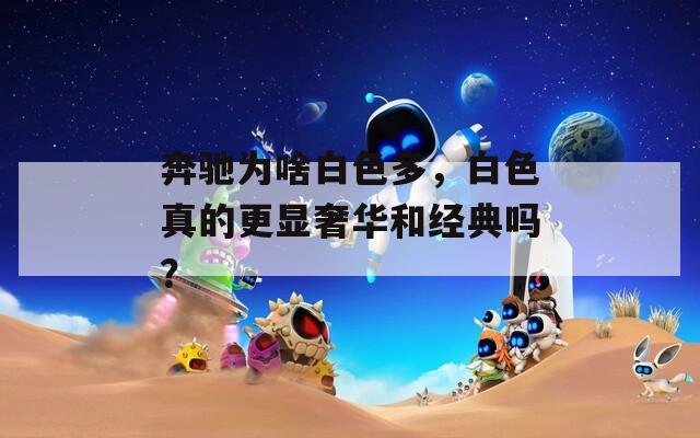 奔驰为啥白色多，白色真的更显奢华和经典吗？