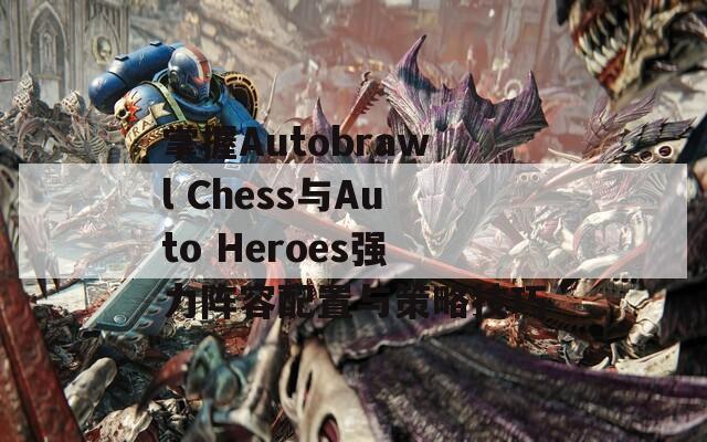 掌握Autobrawl Chess与Auto Heroes强力阵容配置与策略技巧