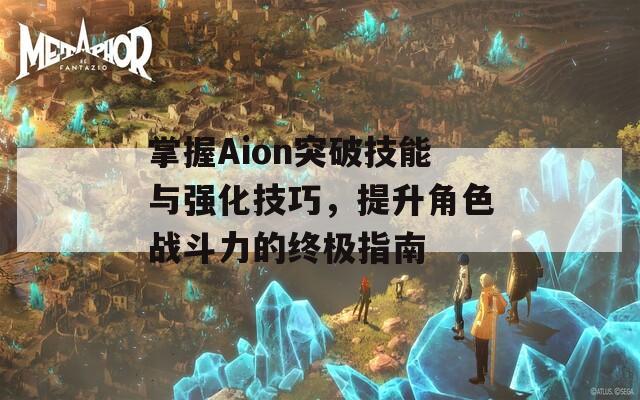 掌握Aion突破技能与强化技巧，提升角色战斗力的终极指南