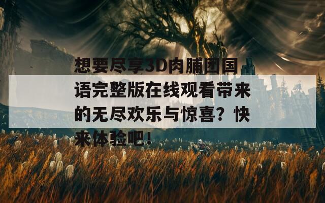 想要尽享3D肉脯团国语完整版在线观看带来的无尽欢乐与惊喜？快来体验吧！