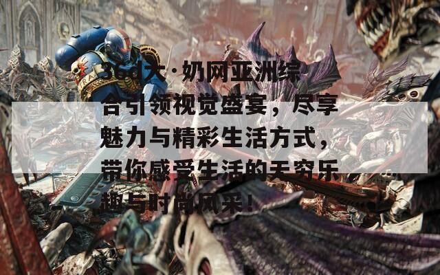 36d大·奶网亚洲综合引领视觉盛宴，尽享魅力与精彩生活方式，带你感受生活的无穷乐趣与时尚风采！