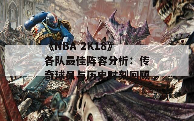 《NBA 2K18》各队最佳阵容分析：传奇球员与历史时刻回顾