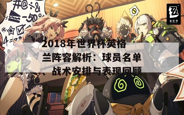 2018年世界杯英格兰阵容解析：球员名单、战术安排与表现回顾