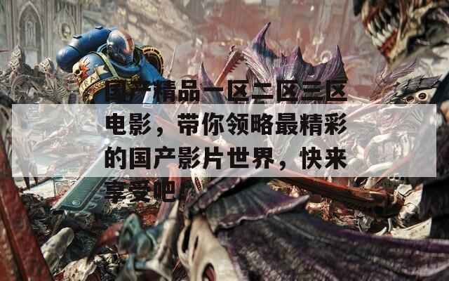 国产精品一区二区三区电影，带你领略最精彩的国产影片世界，快来享受吧！