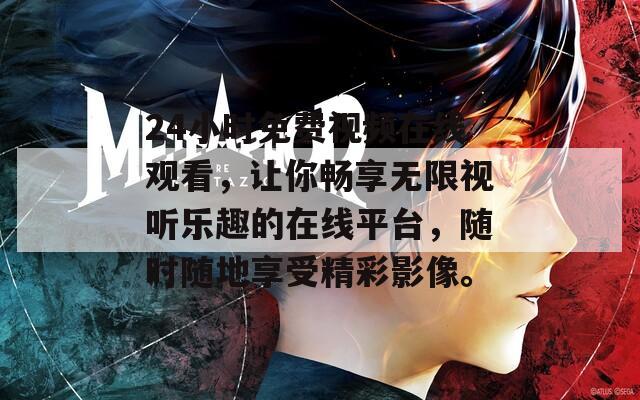 24小时免费视频在线观看，让你畅享无限视听乐趣的在线平台，随时随地享受精彩影像。