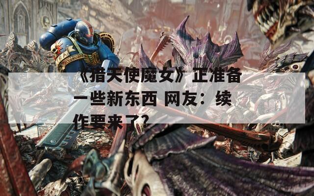 《猎天使魔女》正准备一些新东西 网友：续作要来了?