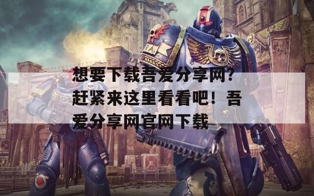 想要下载吾爱分享网？赶紧来这里看看吧！吾爱分享网官网下载