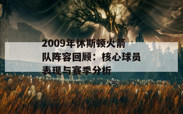 2009年休斯顿火箭队阵容回顾：核心球员表现与赛季分析
