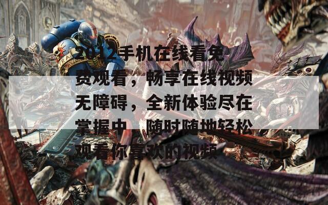 2012手机在线看免费观看，畅享在线视频无障碍，全新体验尽在掌握中，随时随地轻松观看你喜欢的视频