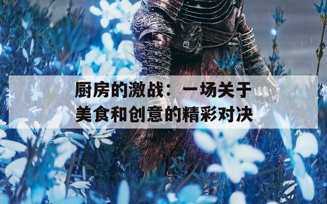 厨房的激战：一场关于美食和创意的精彩对决