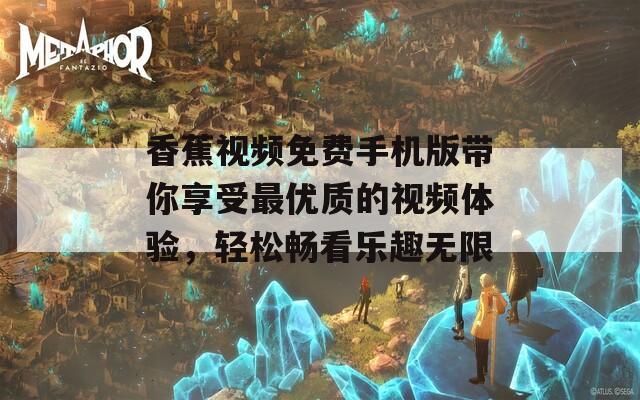 香蕉视频免费手机版带你享受最优质的视频体验，轻松畅看乐趣无限