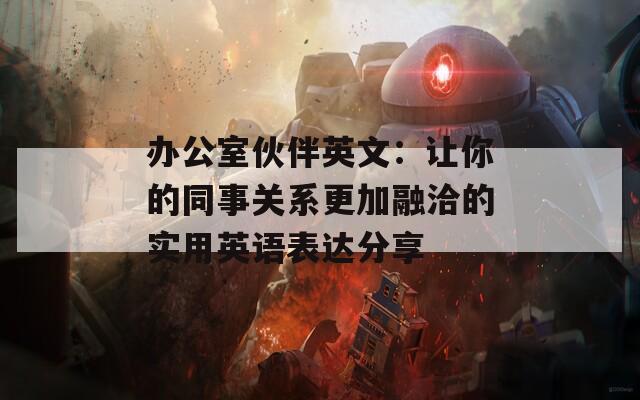 办公室伙伴英文：让你的同事关系更加融洽的实用英语表达分享