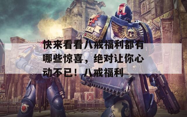 快来看看八戒福利都有哪些惊喜，绝对让你心动不已！八戒福利