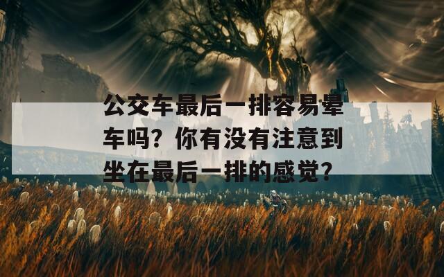 公交车最后一排容易晕车吗？你有没有注意到坐在最后一排的感觉？
