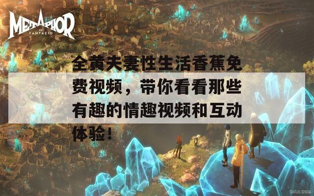 全黄夫妻性生活香蕉免费视频，带你看看那些有趣的情趣视频和互动体验！