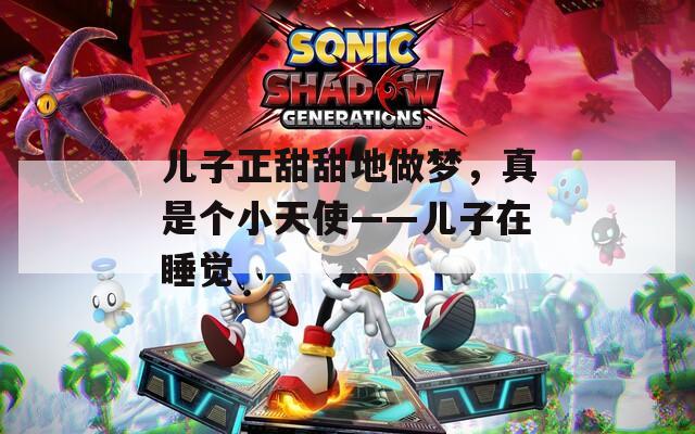 儿子正甜甜地做梦，真是个小天使——儿子在睡觉