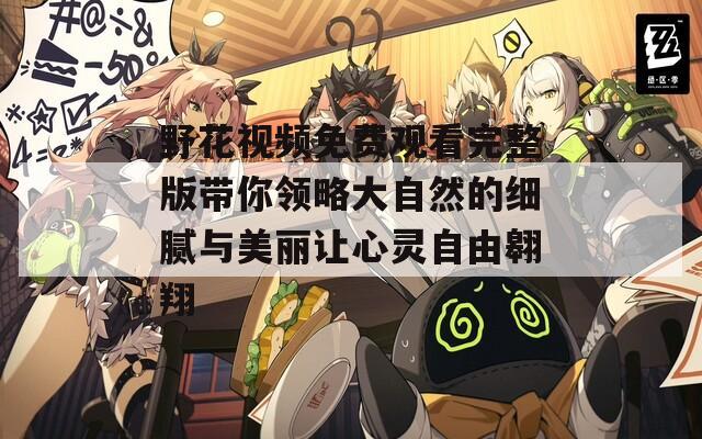 野花视频免费观看完整版带你领略大自然的细腻与美丽让心灵自由翱翔