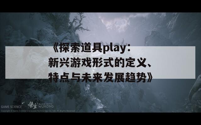 《探索道具play：新兴游戏形式的定义、特点与未来发展趋势》