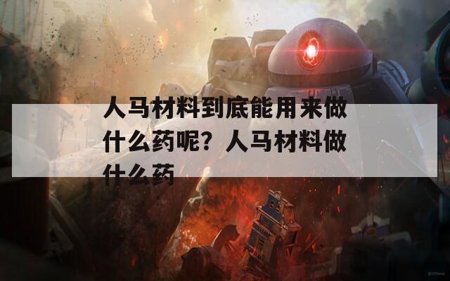人马材料到底能用来做什么药呢？人马材料做什么药